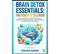 BRAIN DETOX ESSENTIALS: THE POWER OF SELENIUM: Natural Strategies to Shield Your Mind from Oxidative Damage, Improve Neurological Resilience, and Boost Cognitive Longevity