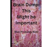 Brain Dump: This Might be Important (But Probably Not): (But Probably Not) write down fun thoughts