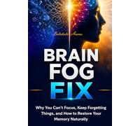 Brain Fog Fix: Why You Can’t Focus, Keep Forgetting Things, and How to Restore Your Memory Naturally