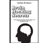 Brain Hacking Secrets: Unlock Peak Performance, Rewire Habits, and Train Your Mind for Success in Business and Life