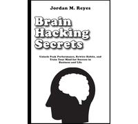 Brain Hacking Secrets: Unlock Peak Performance, Rewire Habits, and Train Your Mind for Success in Business and Life