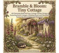 Bramble & Bloom: Tiny Cottage: 40 Charming Bold and Easy Cottage Garden Designs Featuring Stone Cottages, Climbing Roses and Woodland Scenes for Stress Relief and Relaxation