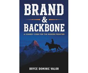 Brand & Backbone: A Cowboy Code for the Modern Frontier: 10 Principles to Live with Purpose, Grit, and Unshakable Integrity