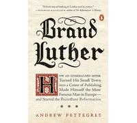 Brand Luther: How an Unheralded Monk Turned His Small Town into a Center of Publishing, Made Himself the Most Famous Man in Europe--and Started the Protestant Reformation