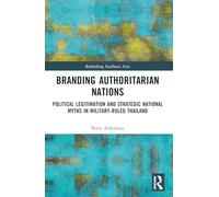 Branding Authoritarian Nations: Political Legitimation and Strategic National Myths in Military-Ruled Thailand (Rethinking Southeast Asia)