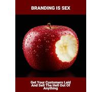 Branding Is Sex: Get Your Customers Laid And Sell The Hell Out Of Anything