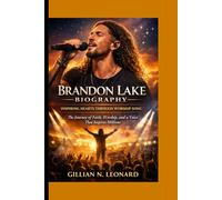 BRANDON LAKE BIOGRAPHY: INSPIRING HEARTS THROUGH WORSHIP SONG :The Journey of Faith, Worship, and a Voice That Inspires Millions