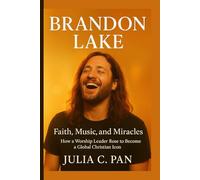 Brandon Lake: Faith, Music, and Miracles How a Worship Leader Rose to Become a Global Christian Icon