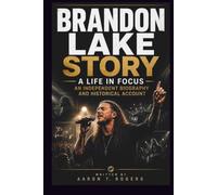 BRANDON LAKE STORY A LIFE IN FOCUS: AN INDEPENDENT BIOGRAPHY AND HISTORICAL ACCOUNT