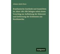 Brasilianische Zustände und Aussichten im Jahre 1861 Mit Belegen nebst einem Vorschlag zur Aufhebung der Sklaverei und Entfernung der Schwarzen aus NordAmerika
