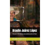 Braulio Juárez López: Volumen 1: Mi infancia y las enseñanzas de mi Padre (Trilogía Braulio Juárez)