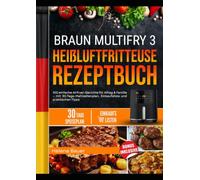 BRAUN MULTIFRY 3 HEIBLUFTFRITTEUSE REZEPTBUCH: 100 einfache Airfryer-Gerichte für Alltag & Familie - mit 30-Tage-Mahlzeitenplan, Einkaufsliste und praktischen Tipps