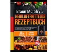 Braun Multifry 5 HEIBLUFTFRITTEUSE REZEPTBUCH: Einfache, knusprige und alltagstaugliche Rezepte für die deutsche Küche - mit 30-Tage-Plan, Einkaufslisten und praktischen Tipps