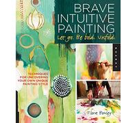 Brave Intuitive Painting-Let Go, Be Bold, Unfold: Techniques for Uncovering Your Own Unique Painting Style