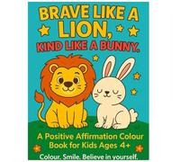 Brave Like A Lion, Kind Like A Bunny: A Positive Affirmation Colour Book For Kids Ages 4+