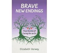 Brave New Endings: True Stories of Caring for an Ex