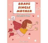 Brave Single Mother Coloring Book : for teens and adults : a heartfelt coloring book that celebrates the incredible love, strength, courage, and daily sacrifices of single mothers.