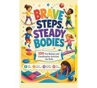 BRAVE STEPS, STEADY BODIES, BALANCE AND COORDINATION ACTIVITIES FOR KIDS: 100 Fun and Practical Exercises to Build Stability, Motor Planning, Body Awareness and Everyday Confidence