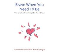 Brave When You Need To Be: Overcome Your Fears Through The Power Of Love