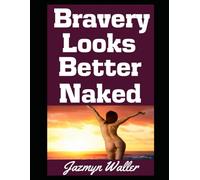 Bravery Looks Better Naked: How Losing Your Clothes Makes You Live Your Best and Most Courageous Life (Beautifully Naked)