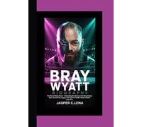 BRAY WYATT BIOGRAPHY: The Man of Many Faces - Unmasking the Genius in the Ring A Deep Dive into the Life, Legacy, and Layers of WWE’s Most Creative Superstar