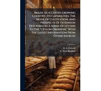 Brazil As A Coffee-growing Country, Its Capabilities, The Mode Of Cultivation, And Prospects Of Extension Described In A Series Of Letters To The ... The Latest Information From Other Sources