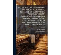Brazil As A Coffee-growing Country, Its Capabilities, The Mode Of Cultivation, And Prospects Of Extension Described In A Series Of Letters To The ... The Latest Information From Other Sources