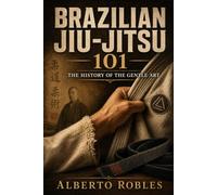 Brazilian Jiu-Jitsu 101: The History of the Gentle Art: From Japanese Jujutsu and Kodokan Judo to Brazil, the Gracie Family, the UFC, and the Global Rise of BJJ