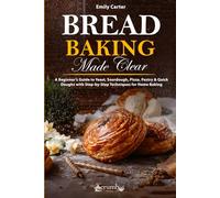 Bread Baking Made Clear: A Beginner’s Guide to Yeast, Sourdough, Pizza, Pastry & Quick Doughs with Step-by-Step Techniques for Home Baking (The Everyday Baking Series)