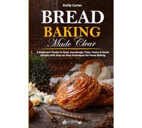 Bread Baking Made Clear: A Beginner’s Guide to Yeast, Sourdough, Pizza, Pastry & Quick Doughs with Step-by-Step Techniques for Home Baking (The Everyday Baking Series)