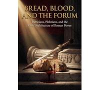 Bread, Blood, and the Forum: Patricians, Plebeians, and the Civic Architecture of Roman Power