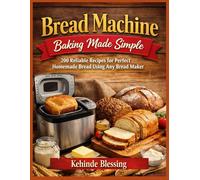 Bread Machine Baking Made Simple: 200 Reliable Recipes for Perfect Homemade Bread Using Any Bread Maker