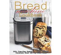 Bread Machine Cookbook: 350+ Fuss-Free Recipes Recipes for Making delicious Homemade Bread with Any Bread Maker