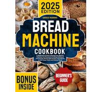 Bread Machine Cookbook: A Beginner's Guide to Stress-Free Baking. Discover the Secrets to Crafting Delicious Homemade Bread with Healthy Ingredients to Suit Every Taste and Dietary Need.