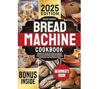 Bread Machine Cookbook: A Beginner's Guide to Stress-Free Baking. Discover the Secrets to Crafting Delicious Homemade Bread with Healthy Ingredients to Suit Every Taste and Dietary Need