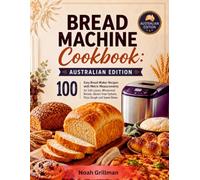 Bread Machine Cookbook: Australian Edition: 100 Easy Bread Maker Recipes with Metric Measurements for Soft Loaves, Wholemeal Breads, Gluten-Free Options, Pizza Dough and Sweet Bakes