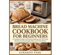 Bread Machine Cookbook For Beginners: A Complete Guide to Effortless Baking with 100 Tasty Recipes for Busy People Who Love Fresh Bread