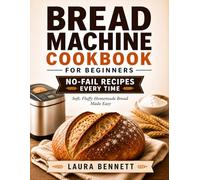 Bread Machine Cookbook for Beginners: Master Perfect Homemade Bread Every Time with Your Bread Machine Using Easy Step-by-Step Recipes & Simple Methods for Consistent, Soft Results