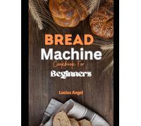 Bread Machine Cookbook for beginners: The Complete Guide to Delicious Homemade Bread Recipes
