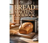 BREAD MACHINE COOKBOOK: Wholesome, Flavorful, and Foolproof Recipes for Every Home Baker