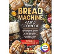 Bread Machine Recipes Cookbook: Simple Step-by-Step Instructions with Color Photos for Beginners to Bake Perfect Classic, Gluten-Free, Keto, Sweet and Artisan Breads Includes Troubleshooting Tips