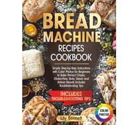 Bread Machine Recipes Cookbook: Simple Step-by-Step Instructions with Color Photos for Beginners to Bake Perfect Classic, Gluten-Free, Keto, Sweet and Artisan Breads Includes Troubleshooting Tips