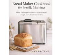 Bread Maker Cookbook for Breville Machines: 190+ Foolproof Recipes for Perfect Bread, Dough, and Gluten-Free Loaves