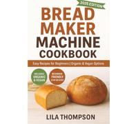 Bread Maker Machine Cookbook: Easy Bread Making Recipes for Beginners with Organic and Vegan Bread Options