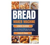 BREAD MAKER MACHINE USER GUIDE: From First Setup to Daily Use, Your Complete Companion for Smarter, Healthier Home Baking