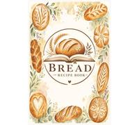Bread Recipe Book: Ready to be written by your Homemade Loaves, Rolls, Biscuits & Sweet Breads Made From Scratch
