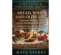 Bread, Wine, and Olive Oil: Food and Drink in the Ancient Mediterranean World: A Feast of History from the Tables of Egypt, Greece, and Rome (Lost Cities & Forgotten Empires)