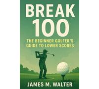 Break 100: The Beginner Golfer’s Guide to Lower Scores