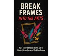 Break Frames: Into The Arts: A DIY Guide to Breaking into the Arts for Disabled, Neurodiverse and the Misunderstood