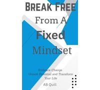 Break Free from a Fixed Mindset: Embrace Change, Unlock Potential, and Transform Your Life